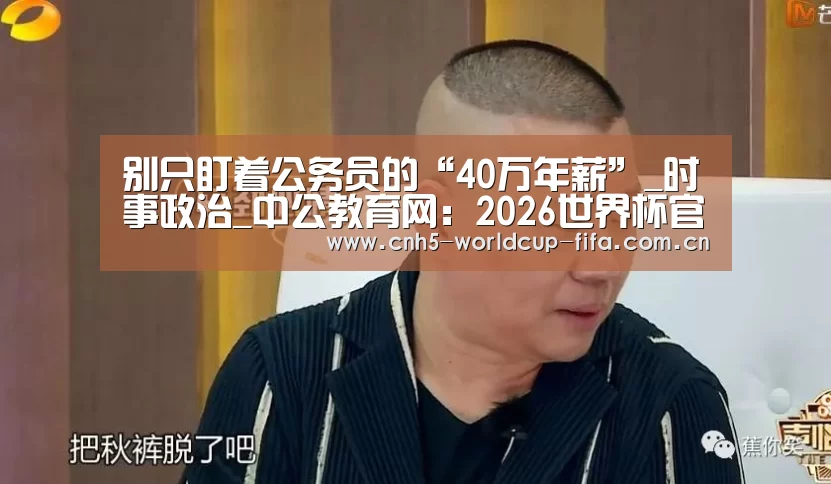 别只盯着公务员的“40万年薪”_时事政治_中公教育网:2026世界杯官网(图1) 世界杯买球