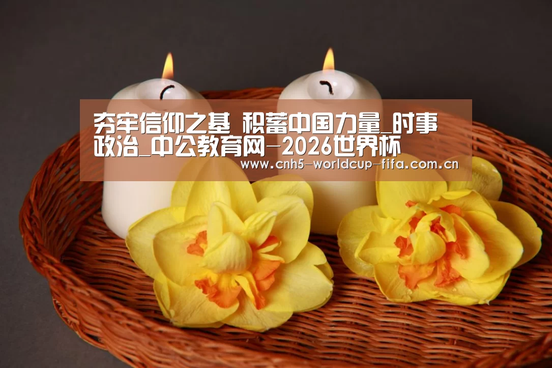 夯牢信仰之基 积蓄中国力量_时事政治_中公教育网-2026世界杯(图1) 2026世界杯