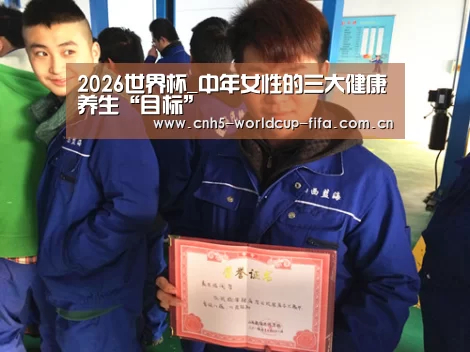 2026世界杯_中年女性的三大健康养生“目标”(图1) 2026世界杯